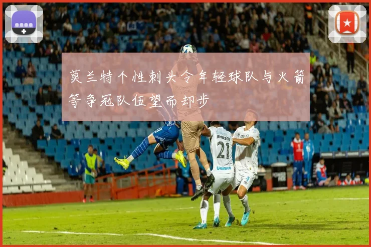 莫兰特个性刺头令年轻球队与火箭等争冠队伍望而却步