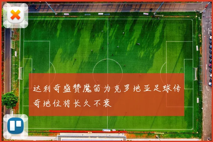 达利奇盛赞魔笛为克罗地亚足球传奇地位将长久不衰
