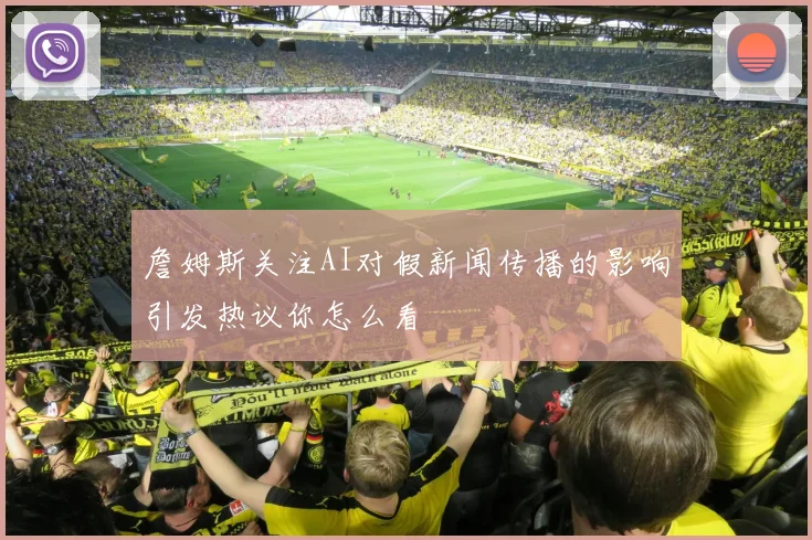 詹姆斯关注AI对假新闻传播的影响引发热议你怎么看