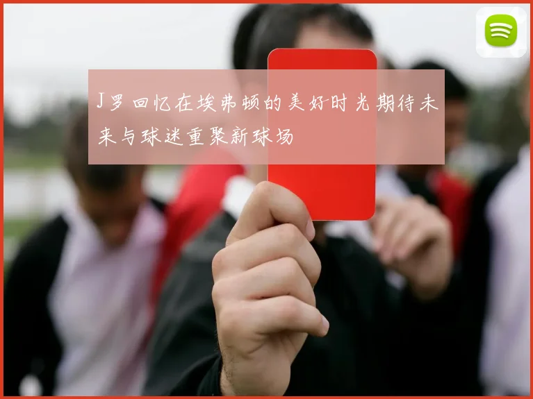 J罗回忆在埃弗顿的美好时光期待未来与球迷重聚新球场