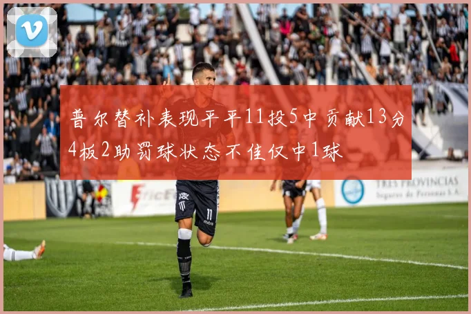 普尔替补表现平平11投5中贡献13分4板2助罚球状态不佳仅中1球