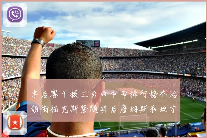 季后赛干拔三分命中率排行榜乔治领衔福克斯紧随其后詹姆斯和坎宁安表现不俗