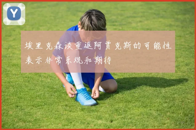 埃里克森谈重返阿贾克斯的可能性表示非常乐观和期待