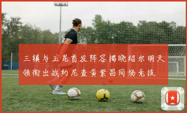 三镇与玉昆首发阵容揭晓绍尔明天领衔出战约尼查黄紫昌同场竞技