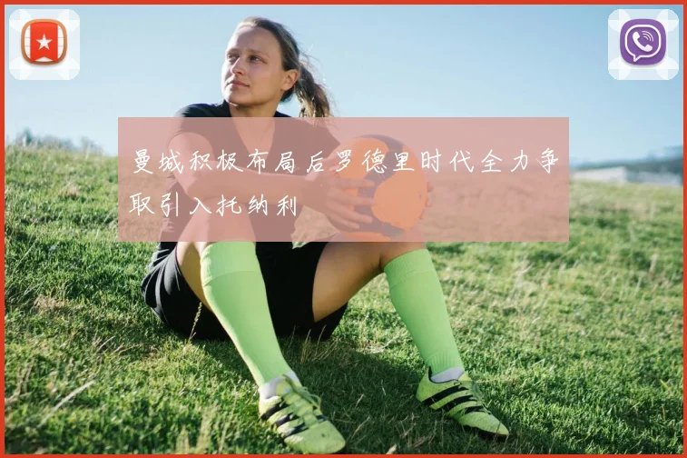 曼城积极布局后罗德里时代全力争取引入托纳利