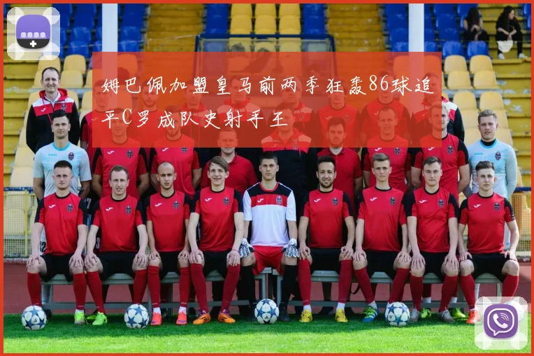 姆巴佩加盟皇马前两季狂轰86球追平C罗成队史射手王