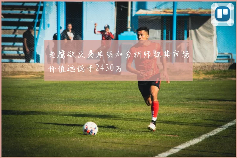 老鹰欲交易库明加分析师称其市场价值远低于2430万