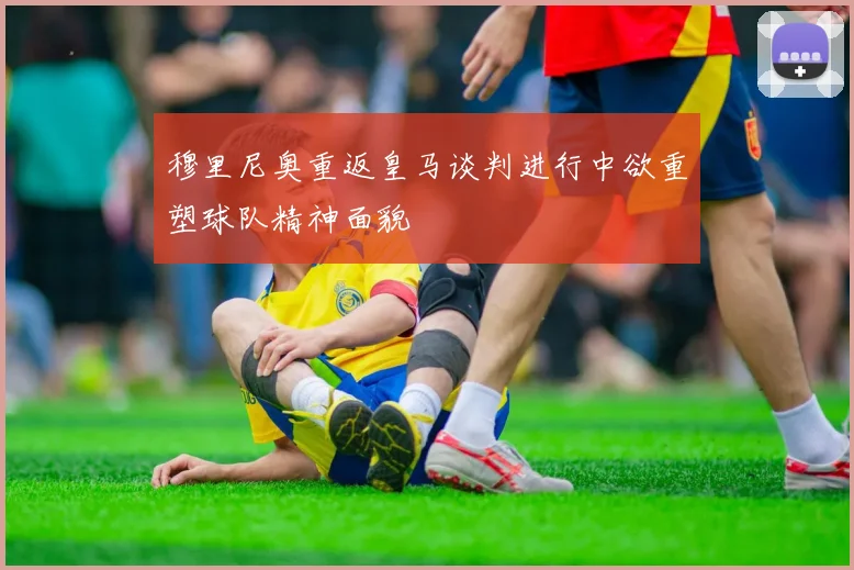 穆里尼奥重返皇马谈判进行中欲重塑球队精神面貌