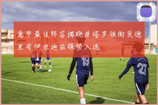 意甲最佳阵容揭晓劳塔罗领衔莫德里奇伊尔迪兹强势入选