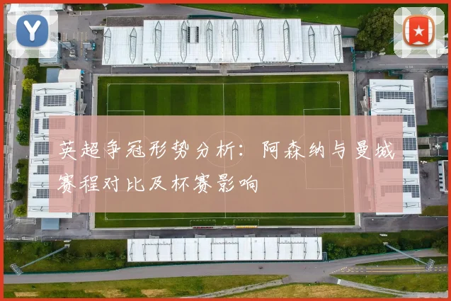 英超争冠形势分析：阿森纳与曼城赛程对比及杯赛影响