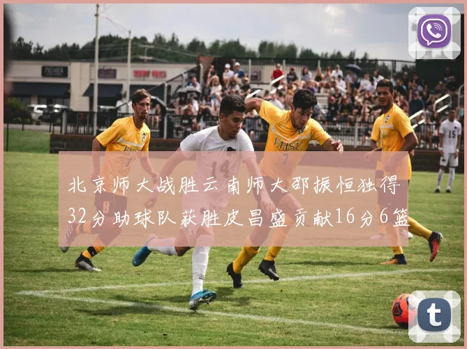 北京师大战胜云南师大邵振恒独得32分助球队获胜皮昌盛贡献16分6篮板5助攻