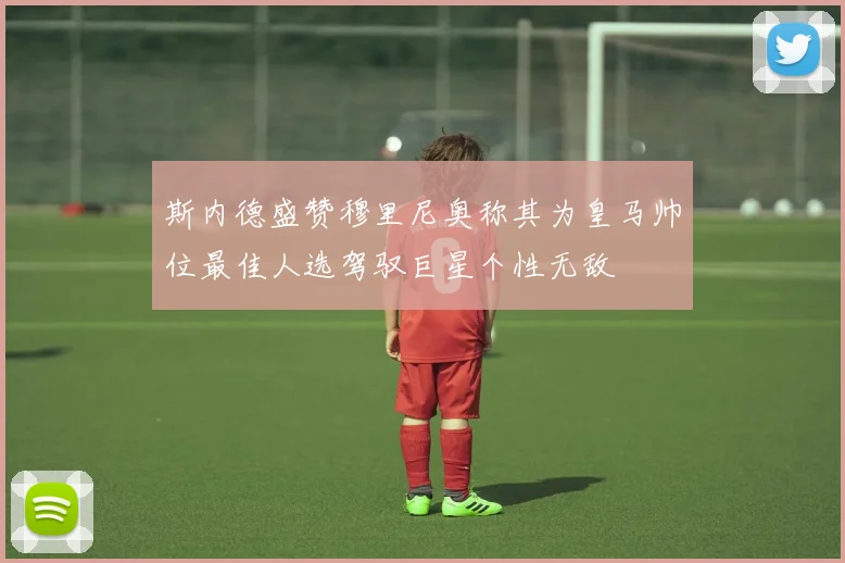 斯内德盛赞穆里尼奥称其为皇马帅位最佳人选驾驭巨星个性无敌