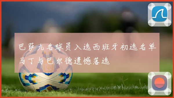 巴萨九名球员入选西班牙初选名单马丁与巴尔德遗憾落选