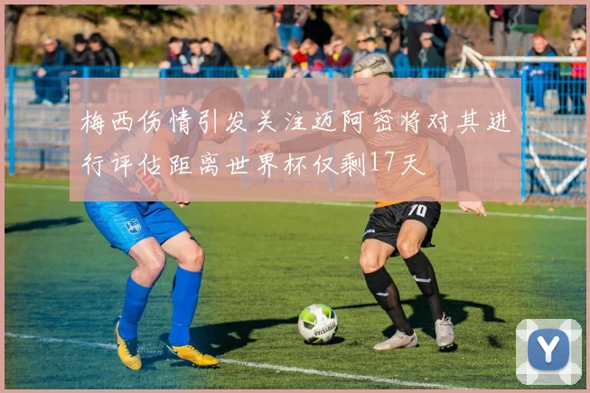 梅西伤情引发关注迈阿密将对其进行评估距离世界杯仅剩17天