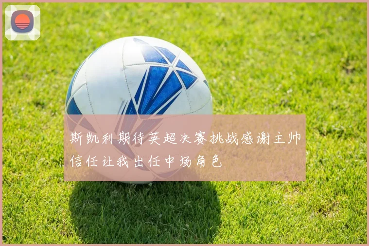 斯凯利期待英超决赛挑战感谢主帅信任让我出任中场角色
